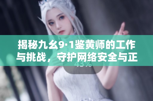 揭秘九幺9·1鉴黄师的工作与挑战，守护网络安全与正义