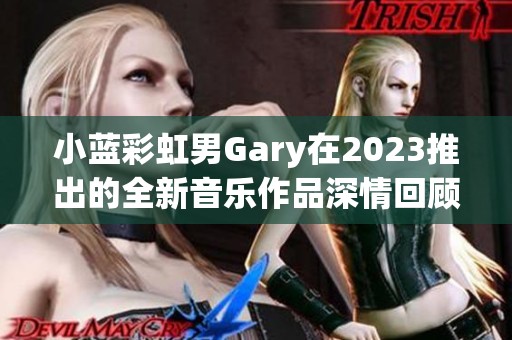 小蓝彩虹男Gary在2023推出的全新音乐作品深情回顾与期待