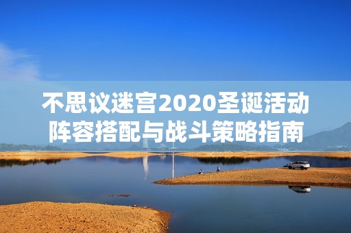 不思议迷宫2020圣诞活动阵容搭配与战斗策略指南