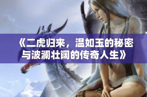 《二虎归来，温如玉的秘密与波澜壮阔的传奇人生》