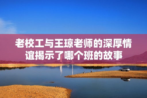 老校工与王琼老师的深厚情谊揭示了哪个班的故事
