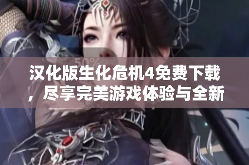 汉化版生化危机4免费下载，尽享完美游戏体验与全新冒险