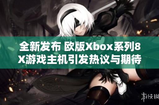 全新发布 欧版Xbox系列8X游戏主机引发热议与期待