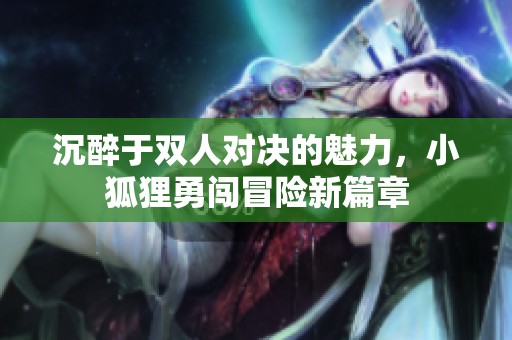 沉醉于双人对决的魅力，小狐狸勇闯冒险新篇章