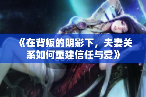 《在背叛的阴影下，夫妻关系如何重建信任与爱》