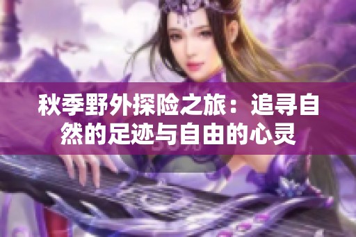 秋季野外探险之旅：追寻自然的足迹与自由的心灵