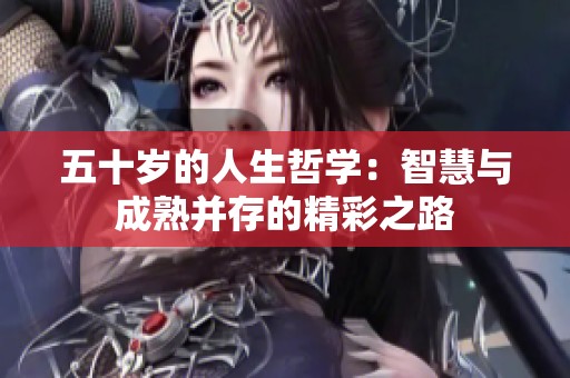 五十岁的人生哲学：智慧与成熟并存的精彩之路