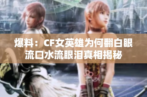 爆料：CF女英雄为何翻白眼流口水流眼泪真相揭秘