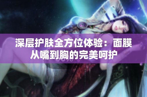 深层护肤全方位体验：面膜从嘴到胸的完美呵护