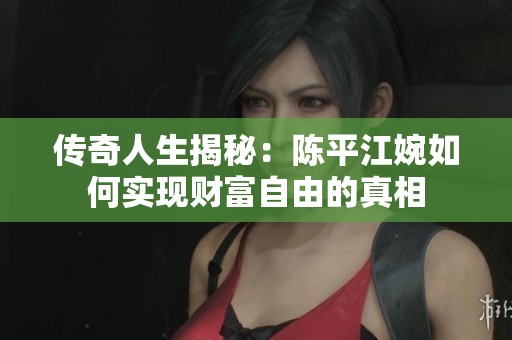 传奇人生揭秘：陈平江婉如何实现财富自由的真相