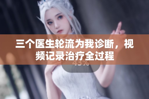 三个医生轮流为我诊断，视频记录治疗全过程