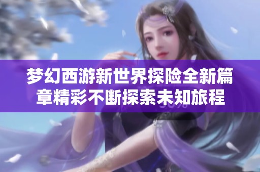 梦幻西游新世界探险全新篇章精彩不断探索未知旅程