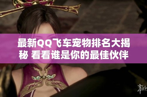 最新QQ飞车宠物排名大揭秘 看看谁是你的最佳伙伴