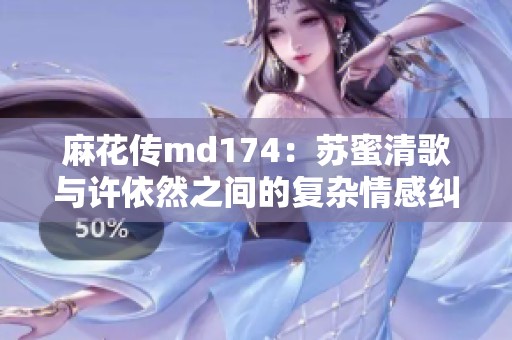 麻花传md174：苏蜜清歌与许依然之间的复杂情感纠葛