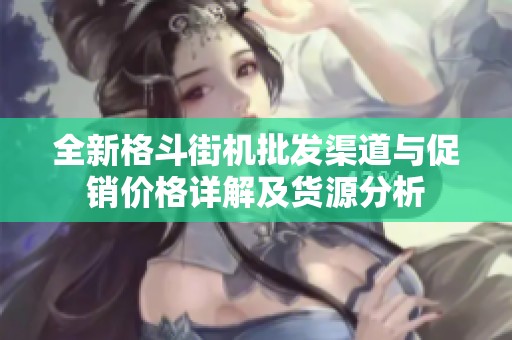 全新格斗街机批发渠道与促销价格详解及货源分析