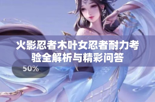 火影忍者木叶女忍者耐力考验全解析与精彩问答