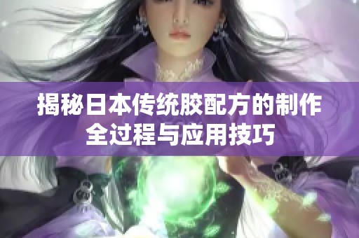 揭秘日本传统胶配方的制作全过程与应用技巧
