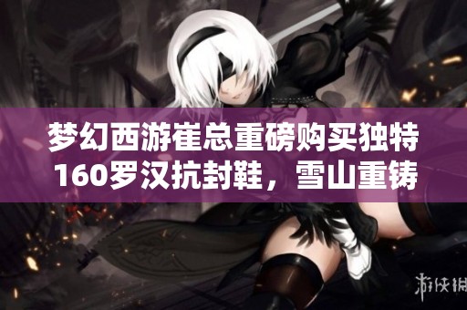 梦幻西游崔总重磅购买独特160罗汉抗封鞋，雪山重铸新希望