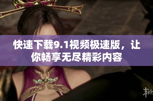 快速下载9.1视频极速版，让你畅享无尽精彩内容