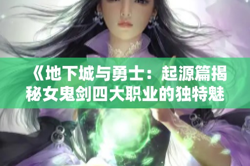 《地下城与勇士：起源篇揭秘女鬼剑四大职业的独特魅力与风采》