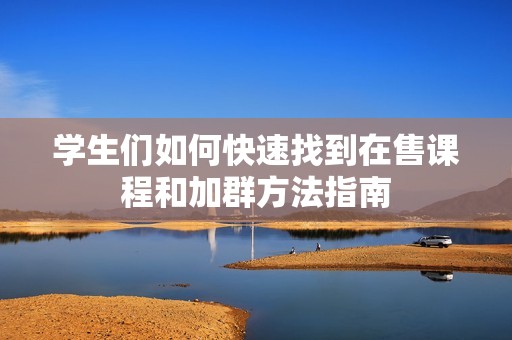 学生们如何快速找到在售课程和加群方法指南