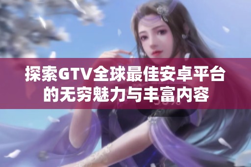 探索GTV全球最佳安卓平台的无穷魅力与丰富内容