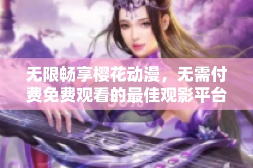 无限畅享樱花动漫，无需付费免费观看的最佳观影平台
