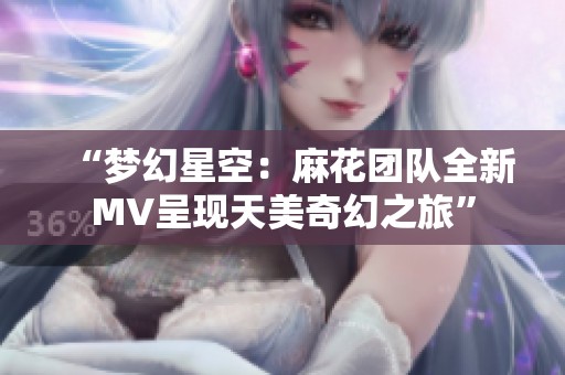 “梦幻星空：麻花团队全新MV呈现天美奇幻之旅”