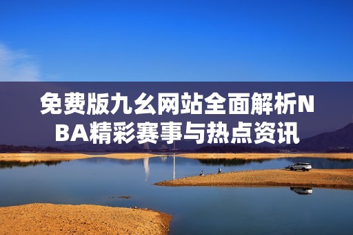 免费版九幺网站全面解析NBA精彩赛事与热点资讯