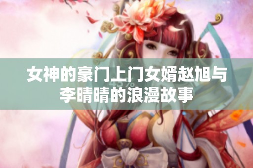 女神的豪门上门女婿赵旭与李晴晴的浪漫故事