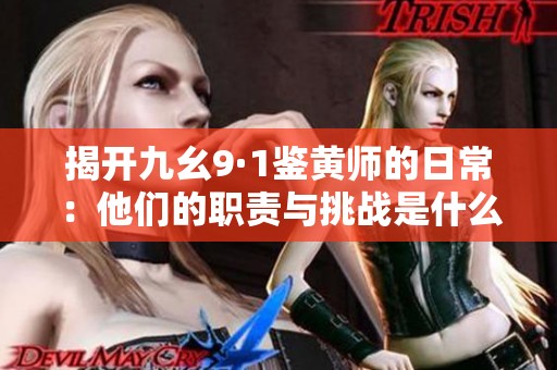 揭开九幺9·1鉴黄师的日常：他们的职责与挑战是什么
