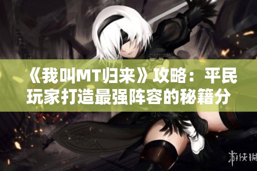 《我叫MT归来》攻略：平民玩家打造最强阵容的秘籍分析