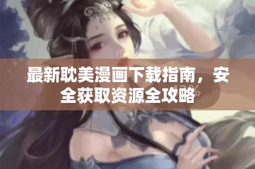最新耽美漫画下载指南，安全获取资源全攻略