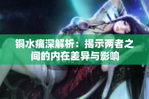 铜水痛深解析：揭示两者之间的内在差异与影响