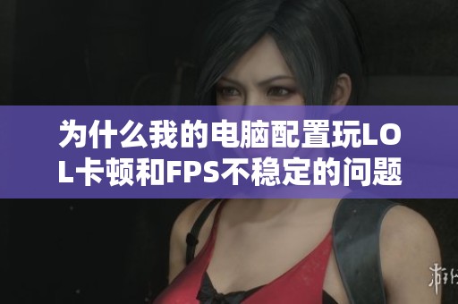 为什么我的电脑配置玩LOL卡顿和FPS不稳定的问题分析