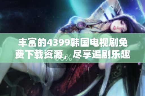 丰富的4399韩国电视剧免费下载资源，尽享追剧乐趣