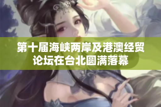 第十届海峡两岸及港澳经贸论坛在台北圆满落幕
