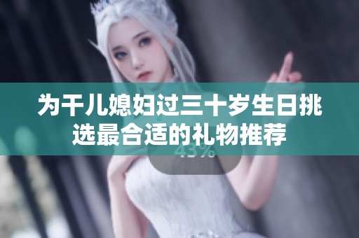 为干儿媳妇过三十岁生日挑选最合适的礼物推荐