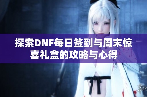 探索DNF每日签到与周末惊喜礼盒的攻略与心得