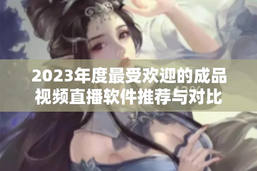 2023年度最受欢迎的成品视频直播软件推荐与对比