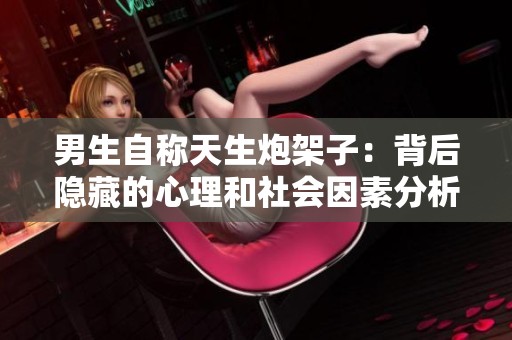 男生自称天生炮架子：背后隐藏的心理和社会因素分析