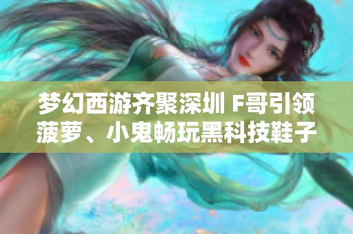 梦幻西游齐聚深圳 F哥引领菠萝、小鬼畅玩黑科技鞋子