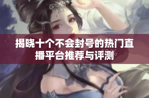 揭晓十个不会封号的热门直播平台推荐与评测