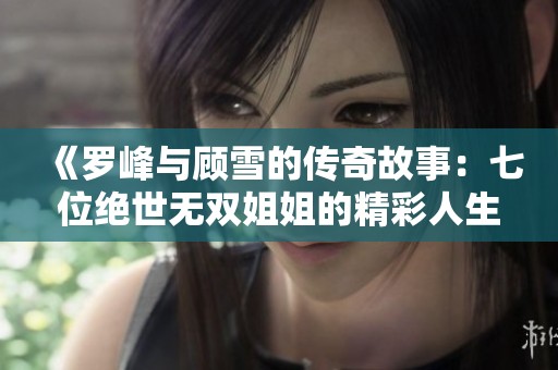 《罗峰与顾雪的传奇故事：七位绝世无双姐姐的精彩人生》