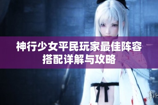 神行少女平民玩家最佳阵容搭配详解与攻略