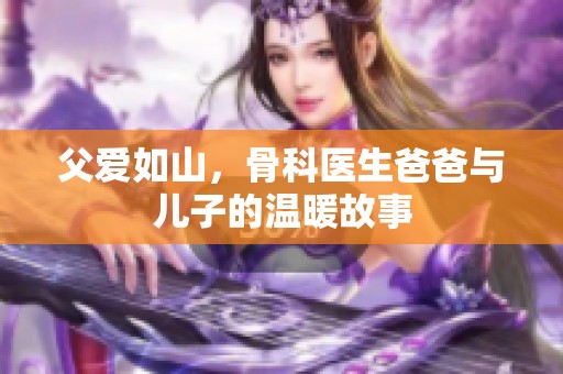 父爱如山，骨科医生爸爸与儿子的温暖故事