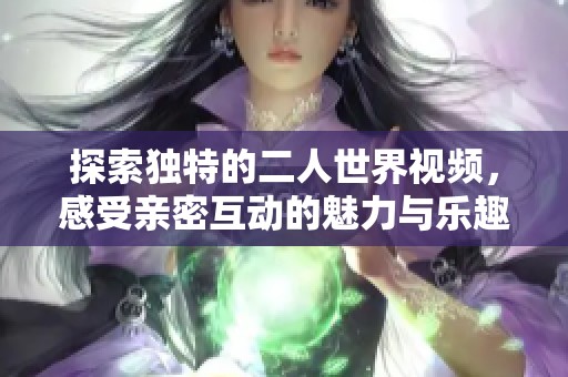 探索独特的二人世界视频，感受亲密互动的魅力与乐趣