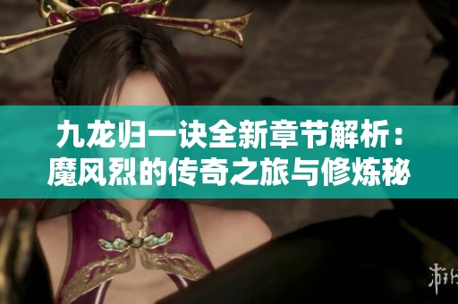 九龙归一诀全新章节解析：魔风烈的传奇之旅与修炼秘诀
