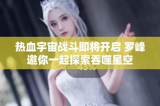 热血宇宙战斗即将开启 罗峰邀你一起探索吞噬星空