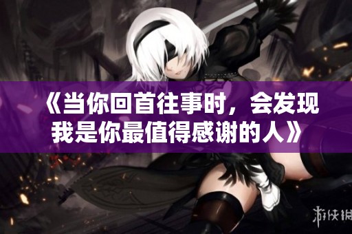 《当你回首往事时，会发现我是你最值得感谢的人》